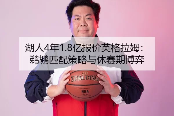 湖人4年1.8亿报价英格拉姆：鹈鹕匹配策略与休赛期博弈